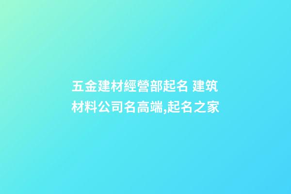 五金建材經營部起名 建筑材料公司名高端,起名之家-第1張-公司起名-玄機派